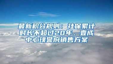 最新積分規(guī)則：社保累計(jì)時(shí)長不超過20年，壹成中心璞譽(yù)府銷售方案