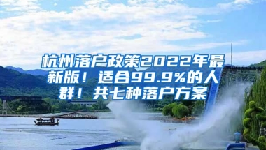 杭州落戶政策2022年最新版！適合99.9%的人群！共七種落戶方案