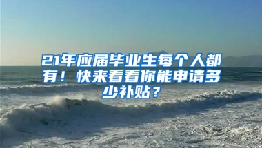 21年應(yīng)屆畢業(yè)生每個(gè)人都有！快來(lái)看看你能申請(qǐng)多少補(bǔ)貼？