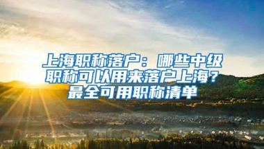 上海職稱落戶：哪些中級(jí)職稱可以用來落戶上海？最全可用職稱清單