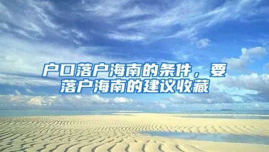 戶口落戶海南的條件，要落戶海南的建議收藏