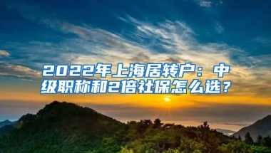 2022年上海居轉(zhuǎn)戶：中級(jí)職稱和2倍社保怎么選？