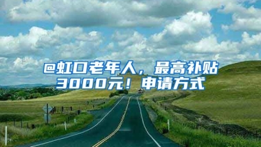 @虹口老年人，最高補(bǔ)貼3000元！申請(qǐng)方式→