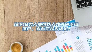 以下12類人都可以人才引進(jìn)深圳落戶，看看你是否滿足！