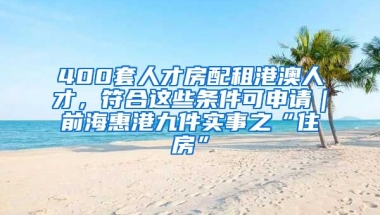 400套人才房配租港澳人才，符合這些條件可申請(qǐng)｜前?；莞劬偶?shí)事之“住房”