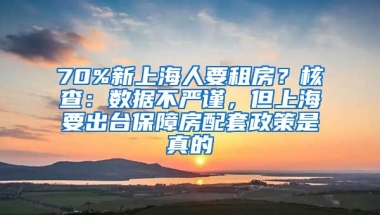 70%新上海人要租房？核查：數(shù)據(jù)不嚴(yán)謹(jǐn)，但上海要出臺保障房配套政策是真的