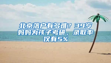 北京落戶(hù)有多難？39歲媽媽為孩子考研，錄取率僅有5%