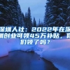 深圳人社：2022年在深圳創(chuàng)業(yè)可領(lǐng)45萬補(bǔ)貼，你們領(lǐng)了嗎？