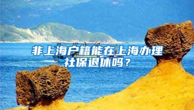 非上海戶籍能在上海辦理社保退休嗎？