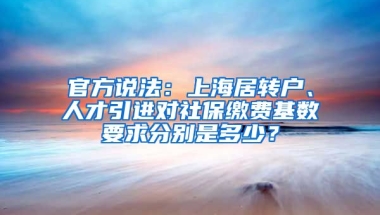 官方說法：上海居轉(zhuǎn)戶、人才引進對社保繳費基數(shù)要求分別是多少？