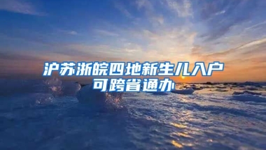 滬蘇浙皖四地新生兒入戶可跨省通辦