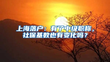 上海落戶：有了中級職稱，社?；鶖?shù)也有變化嗎？