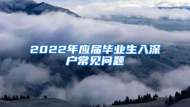 2022年應(yīng)屆畢業(yè)生入深戶常見問題