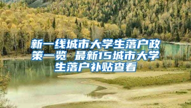 新一線城市大學(xué)生落戶政策一覽 最新15城市大學(xué)生落戶補(bǔ)貼查看