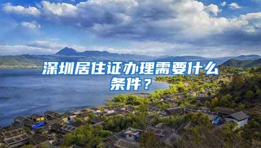 深圳居住證辦理需要什么條件？