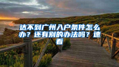 達不到廣州入戶條件怎么辦？還有別的辦法嗎？速看