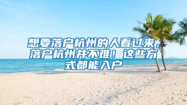 想要落戶杭州的人看過來，落戶杭州并不難！這些方式都能入戶