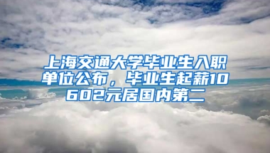 上海交通大學(xué)畢業(yè)生入職單位公布，畢業(yè)生起薪10602元居國內(nèi)第二