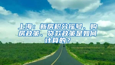 上海：新房積分搖號(hào)、購(gòu)房政策、貸款政策是如何計(jì)算的？