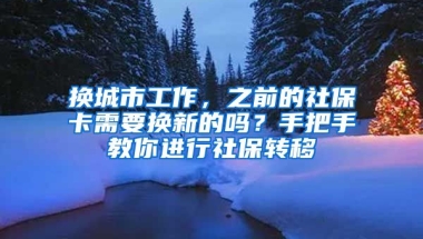 換城市工作，之前的社保卡需要換新的嗎？手把手教你進(jìn)行社保轉(zhuǎn)移