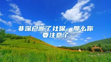 非深戶斷了社保，那么你要注意了