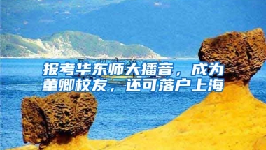 報(bào)考華東師大播音，成為董卿校友，還可落戶(hù)上海