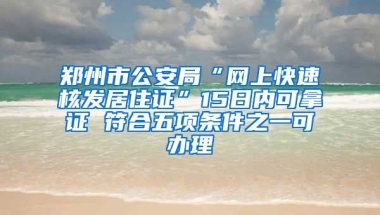 鄭州市公安局“網(wǎng)上快速核發(fā)居住證”15日內(nèi)可拿證 符合五項條件之一可辦理