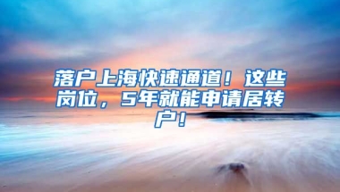 落戶上?？焖偻ǖ?！這些崗位，5年就能申請(qǐng)居轉(zhuǎn)戶！