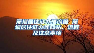 深圳居住證辦理流程 深圳居住證辦理網(wǎng)站、流程及注意事項