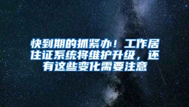 快到期的抓緊辦！工作居住證系統(tǒng)將維護(hù)升級，還有這些變化需要注意