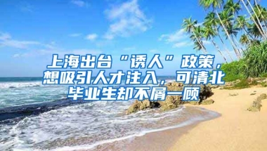 上海出臺(tái)“誘人”政策，想吸引人才注入，可清北畢業(yè)生卻不屑一顧