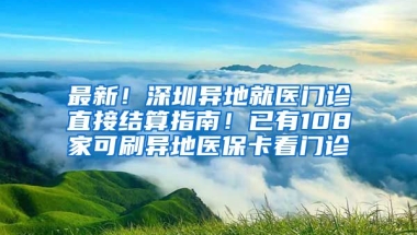 最新！深圳異地就醫(yī)門診直接結(jié)算指南！已有108家可刷異地醫(yī)保卡看門診