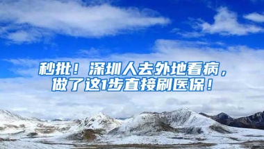 秒批！深圳人去外地看病，做了這1步直接刷醫(yī)保！