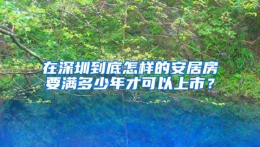 在深圳到底怎樣的安居房要滿多少年才可以上市？