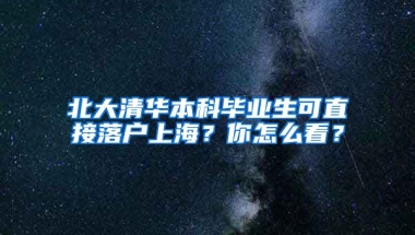 北大清華本科畢業(yè)生可直接落戶上海？你怎么看？