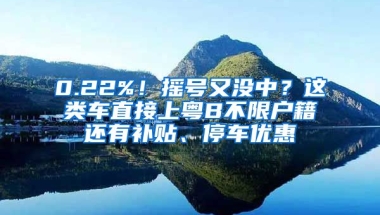 0.22%！搖號又沒中？這類車直接上粵B不限戶籍還有補(bǔ)貼、停車優(yōu)惠