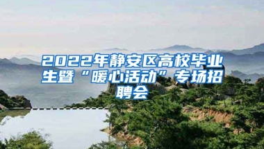 2022年靜安區(qū)高校畢業(yè)生暨“暖心活動”專場招聘會