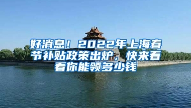 好消息！2022年上海春節(jié)補貼政策出爐，快來看看你能領多少錢