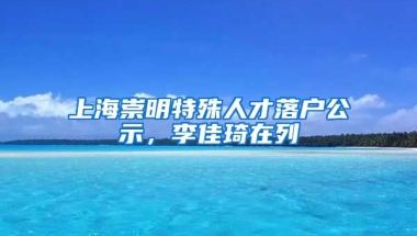 上海崇明特殊人才落戶公示，李佳琦在列