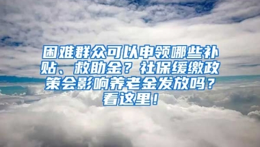 困難群眾可以申領哪些補貼、救助金？社保緩繳政策會影響?zhàn)B老金發(fā)放嗎？看這里！