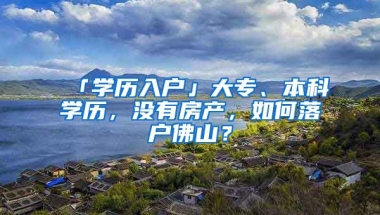 「學(xué)歷入戶」大專、本科學(xué)歷，沒有房產(chǎn)，如何落戶佛山？