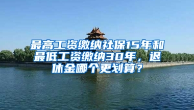 最高工資繳納社保15年和最低工資繳納30年，退休金哪個更劃算？