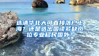 選清華北大可直接落戶上海？還是選出國讀緊缺崗位專業(yè)移民國外？