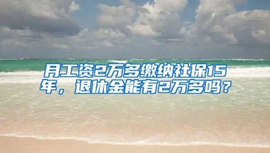 月工資2萬多繳納社保15年，退休金能有2萬多嗎？