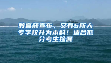 教育部宣布，又有5所大專學校升為本科！適合低分考生撿漏