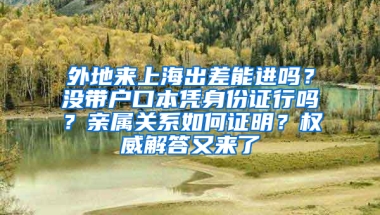 外地來(lái)上海出差能進(jìn)嗎？沒(méi)帶戶口本憑身份證行嗎？親屬關(guān)系如何證明？權(quán)威解答又來(lái)了