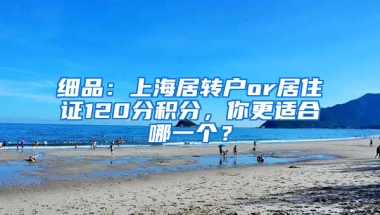 細品：上海居轉戶or居住證120分積分，你更適合哪一個？