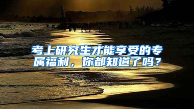 考上研究生才能享受的專屬福利，你都知道了嗎？