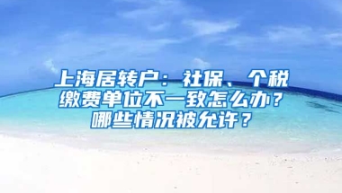 上海居轉(zhuǎn)戶：社保、個稅繳費單位不一致怎么辦？哪些情況被允許？