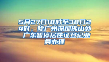 5月27日18時(shí)至30日24時(shí)，除廣州深圳佛山外 廣東暫停居住證登記業(yè)務(wù)辦理